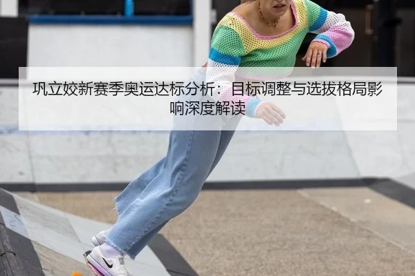 巩立姣新赛季奥运达标分析：目标调整与选拔格局影响深度解读