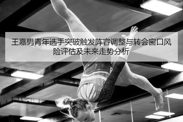 王嘉男青年选手突破触发阵容调整与转会窗口风险评估及未来走势分析