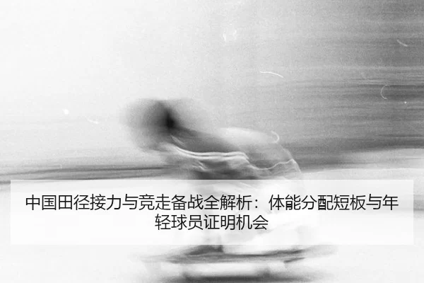 中国田径接力与竞走备战全解析：体能分配短板与年轻球员证明机会